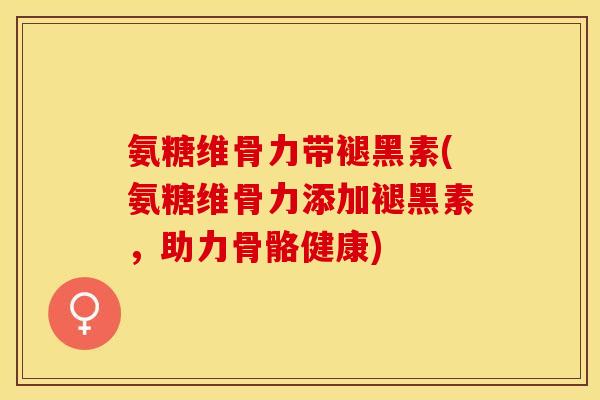 氨糖维骨力带褪黑素(氨糖维骨力添加褪黑素，助力骨骼健康)