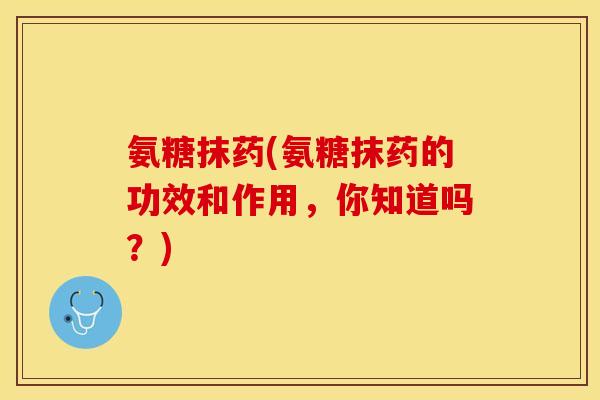 氨糖抹药(氨糖抹药的功效和作用，你知道吗？)