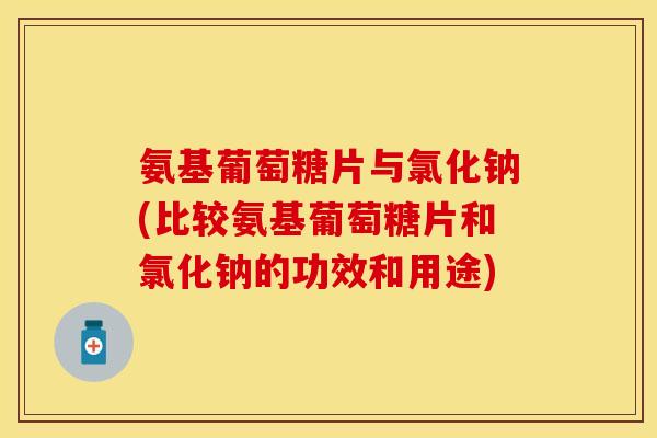氨基葡萄糖片与氯化钠(比较氨基葡萄糖片和氯化钠的功效和用途)