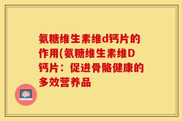 氨糖维生素维d钙片的作用(氨糖维生素维D钙片：促进骨骼健康的多效营养品-第1张图片-关节保镖