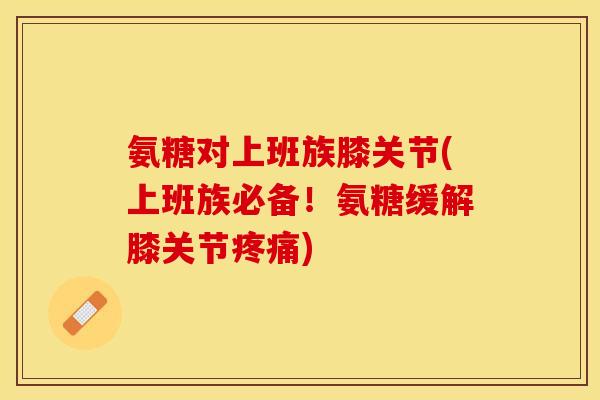 氨糖对上班族膝关节(上班族必备！氨糖缓解膝关节疼痛)