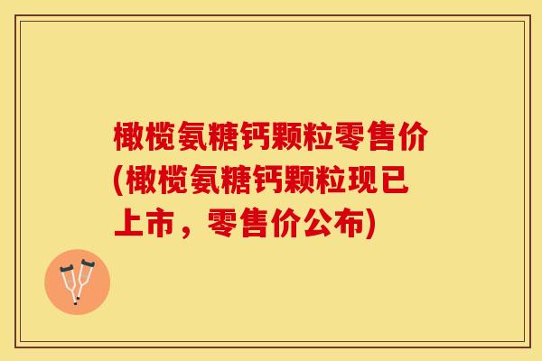 橄榄氨糖钙颗粒零售价(橄榄氨糖钙颗粒现已上市，零售价公布)