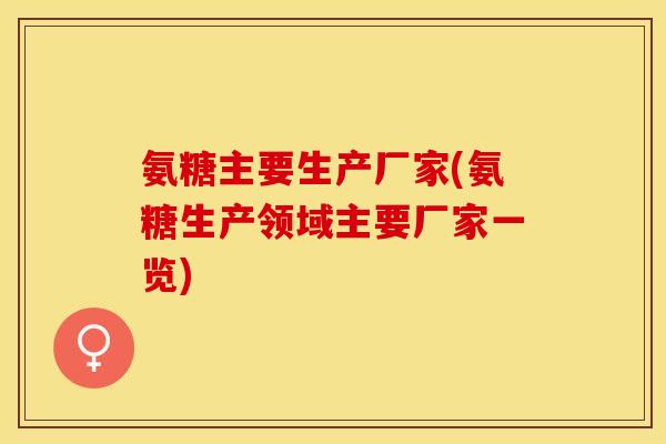 氨糖主要生产厂家(氨糖生产领域主要厂家一览)-第1张图片-关节保镖