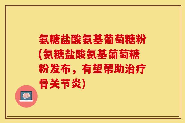 氨糖盐酸氨基葡萄糖粉(氨糖盐酸氨基葡萄糖粉发布，有望帮助治疗骨关节炎)