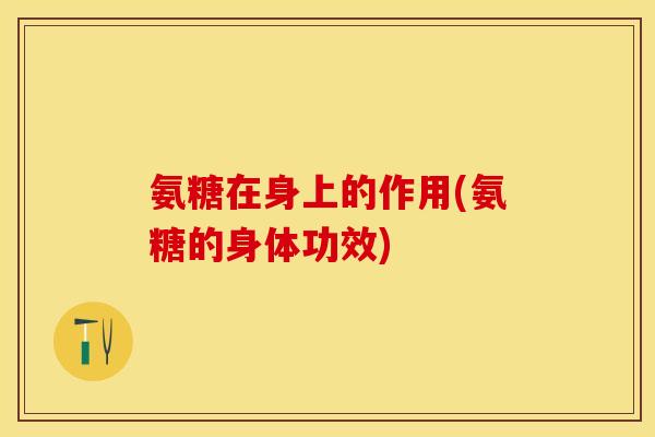 氨糖在身上的作用(氨糖的身体功效)