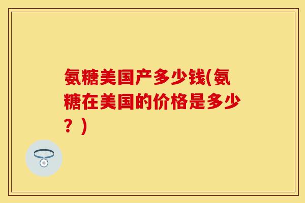 氨糖美国产多少钱(氨糖在美国的价格是多少？)