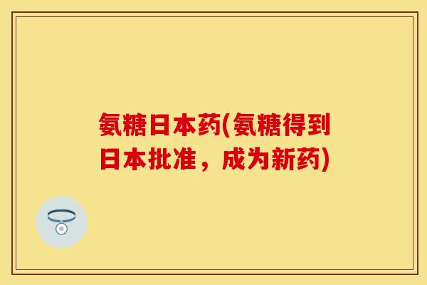 氨糖日本药(氨糖得到日本批准，成为新药)