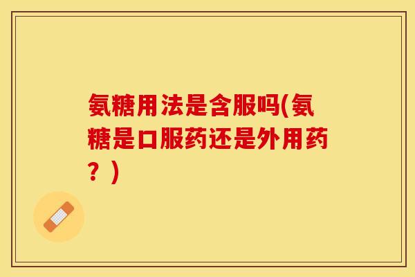 氨糖用法是含服吗(氨糖是口服药还是外用药？)