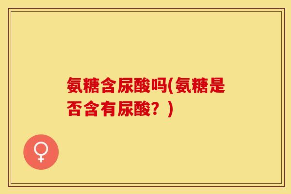 氨糖含尿酸吗(氨糖是否含有尿酸？)