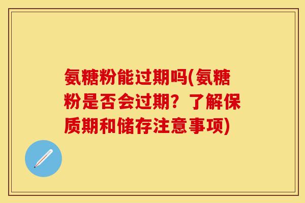 氨糖粉能过期吗(氨糖粉是否会过期？了解保质期和储存注意事项)