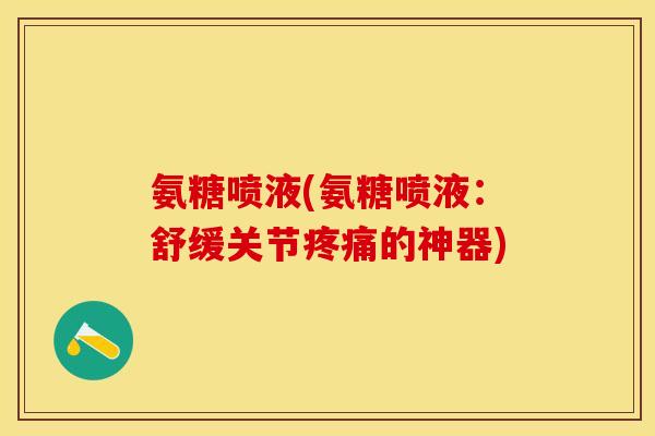 氨糖喷液(氨糖喷液：舒缓关节疼痛的神器)-第1张图片-关节保镖
