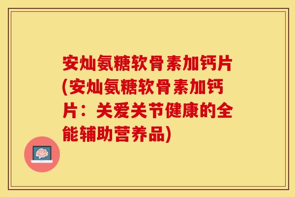 安灿氨糖软骨素加钙片(安灿氨糖软骨素加钙片：关爱关节健康的全能辅助营养品)
