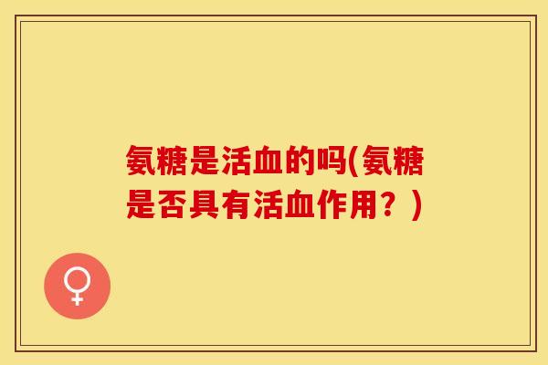 氨糖是活血的吗(氨糖是否具有活血作用？)