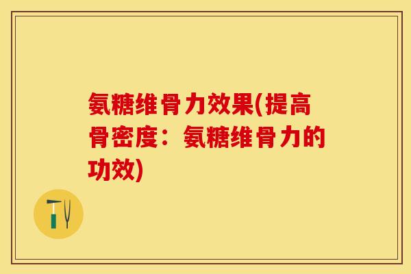 氨糖维骨力效果(提高骨密度：氨糖维骨力的功效)