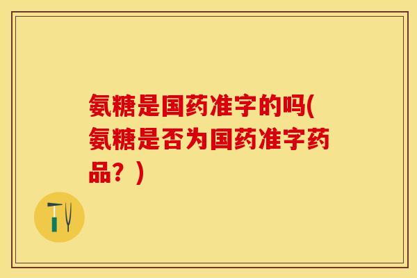 氨糖是国药准字的吗(氨糖是否为国药准字药品？)