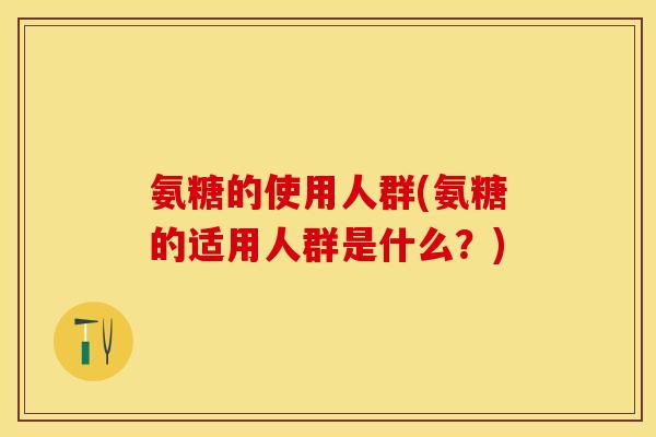 氨糖的使用人群(氨糖的适用人群是什么?)-第1张图片-关节保镖 氨糖的使用人群(氨糖的适用人群是什么?)-第1张图片-关节保镖