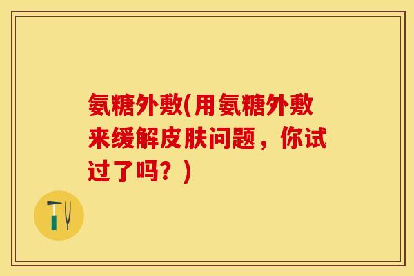 氨糖外敷(用氨糖外敷来缓解皮肤问题，你试过了吗？)