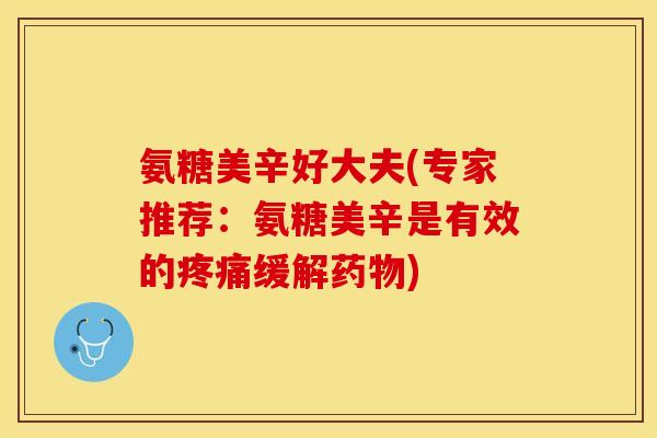 氨糖美辛好大夫(专家推荐：氨糖美辛是有效的疼痛缓解药物)