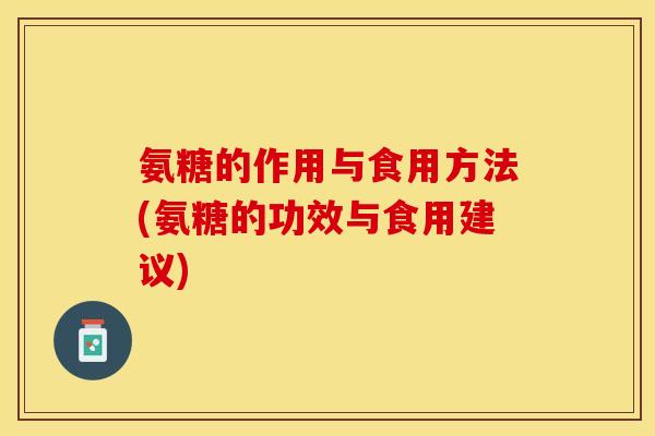 氨糖的作用与食用方法(氨糖的功效与食用建议)