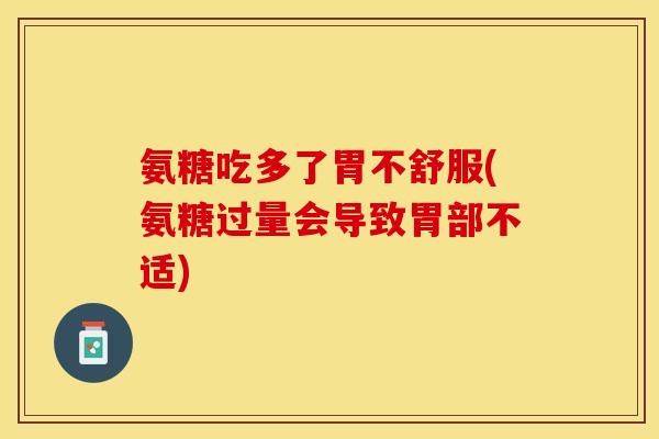 氨糖吃多了胃不舒服(氨糖过量会导致胃部不适)