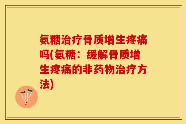 氨糖治疗骨质增生疼痛吗(氨糖：缓解骨质增生疼痛的非药物治疗方法)