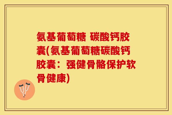 氨基葡萄糖 碳酸钙胶囊(氨基葡萄糖碳酸钙胶囊：强健骨骼保护软骨健康)