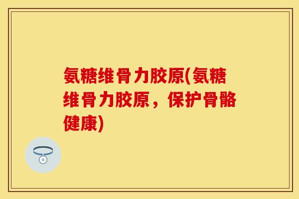 氨糖维骨力胶原(氨糖维骨力胶原，保护骨骼健康)