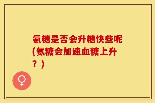 氨糖是否会升糖快些呢(氨糖会加速血糖上升？)