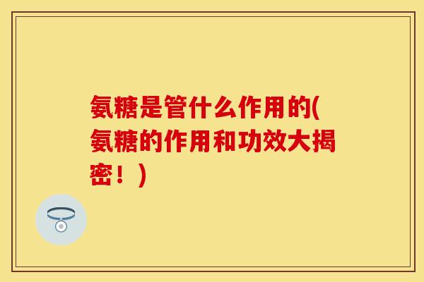 氨糖是管什么作用的(氨糖的作用和功效大揭密！)