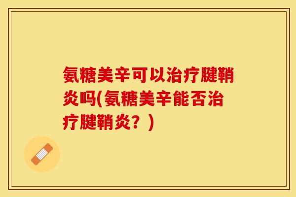氨糖美辛可以治疗腱鞘炎吗(氨糖美辛能否治疗腱鞘炎？)
