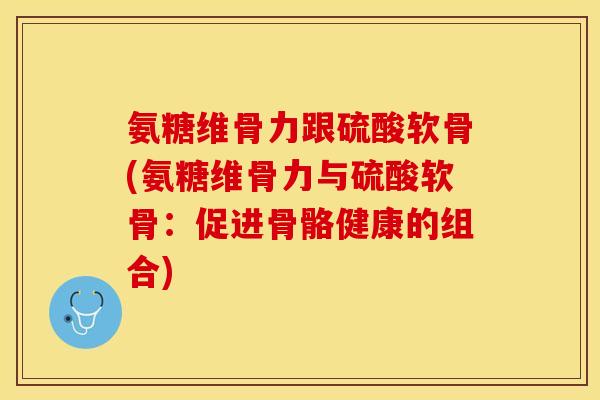 氨糖维骨力跟硫酸软骨(氨糖维骨力与硫酸软骨：促进骨骼健康的组合)