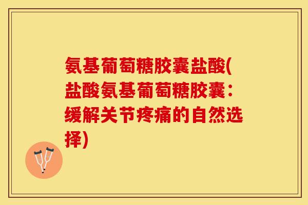 氨基葡萄糖胶囊盐酸(盐酸氨基葡萄糖胶囊：缓解关节疼痛的自然选择)