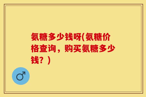 氨糖多少钱呀(氨糖价格查询，购买氨糖多少钱？)