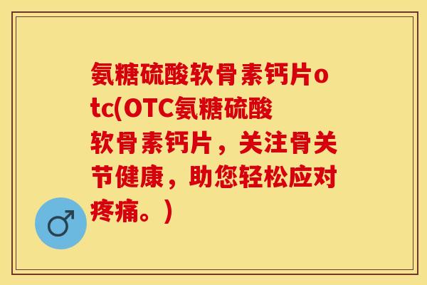 氨糖硫酸软骨素钙片otc(OTC氨糖硫酸软骨素钙片，关注骨关节健康，助您轻松应对疼痛。)