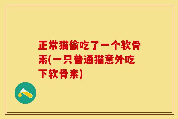 正常猫偷吃了一个软骨素(一只普通猫意外吃下软骨素)