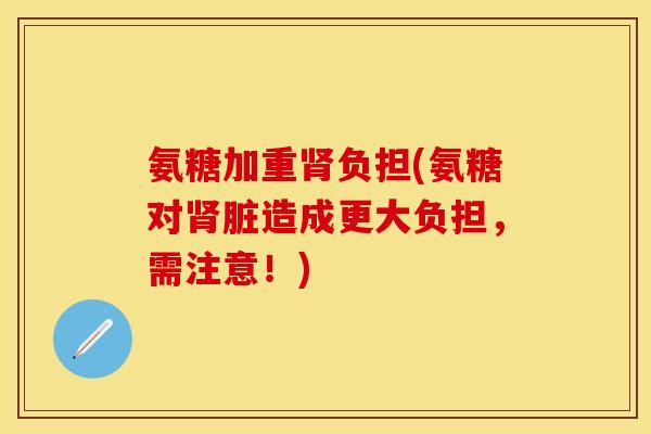 氨糖加重肾负担(氨糖对肾脏造成更大负担，需注意！)