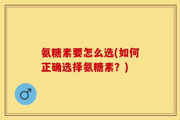 氨糖素要怎么选(如何正确选择氨糖素？)