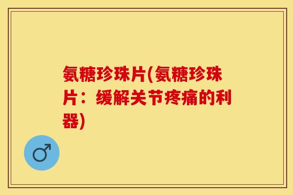 氨糖珍珠片(氨糖珍珠片：缓解关节疼痛的利器)