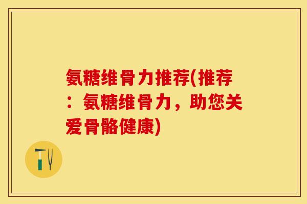 氨糖维骨力推荐(推荐：氨糖维骨力，助您关爱骨骼健康)-第1张图片-关节保镖