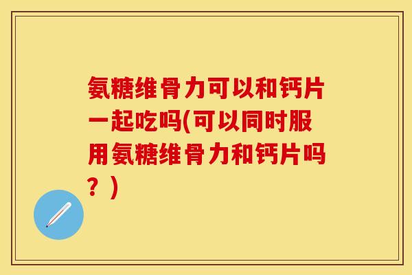 氨糖维骨力可以和钙片一起吃吗(可以同时服用氨糖维骨力和钙片吗?)-第1张图片-关节保镖 氨糖维骨力可以和钙片一起吃吗(可以同时服用氨糖维骨力和钙片吗?)-第1张图片-关节保镖