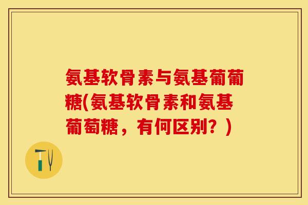 氨基软骨素与氨基葡葡糖(氨基软骨素和氨基葡萄糖，有何区别？)