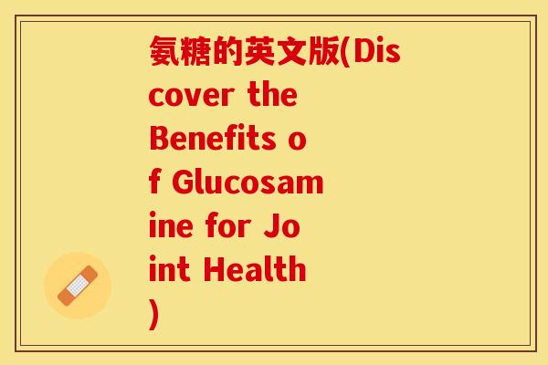 氨糖的英文版(Discover the Benefits of Glucosamine for Joint Health)