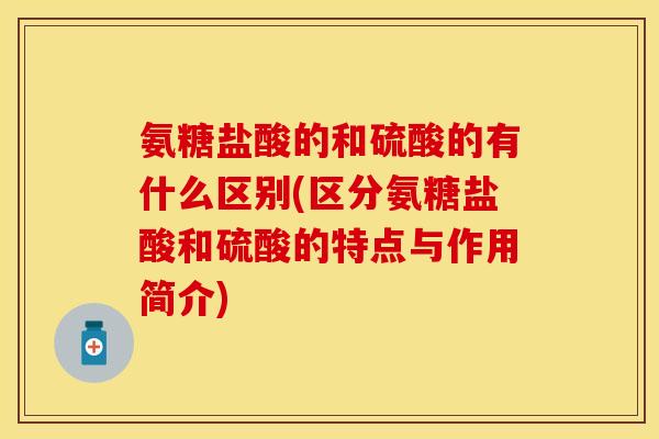 氨糖盐酸的和硫酸的有什么区别(区分氨糖盐酸和硫酸的特点与作用简介)