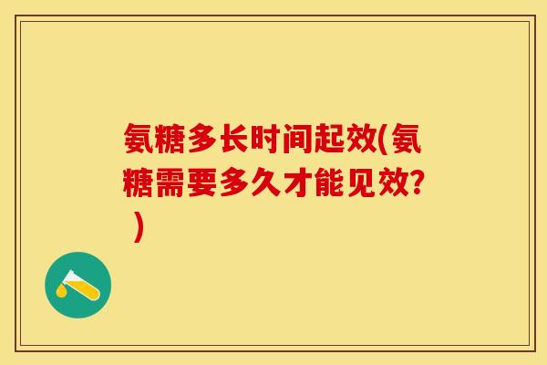 氨糖多长时间起效(氨糖需要多久才能见效？ )
