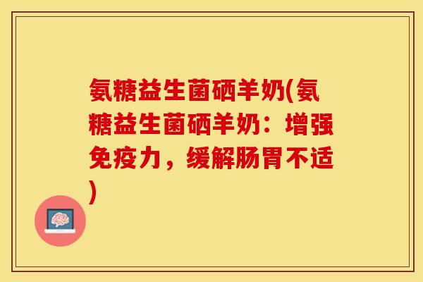 氨糖益生菌硒羊奶(氨糖益生菌硒羊奶：增强免疫力，缓解肠胃不适)