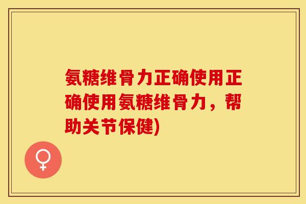 氨糖维骨力正确使用正确使用氨糖维骨力，帮助关节保健)