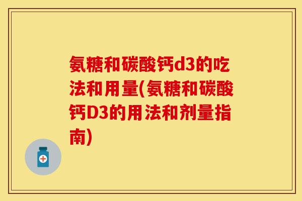 氨糖和碳酸钙d3的吃法和用量(氨糖和碳酸钙D3的用法和剂量指南)