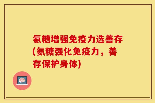 氨糖增强免疫力选善存(氨糖强化免疫力，善存保护身体)
