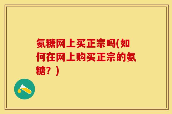 氨糖网上买正宗吗(如何在网上购买正宗的氨糖？)
