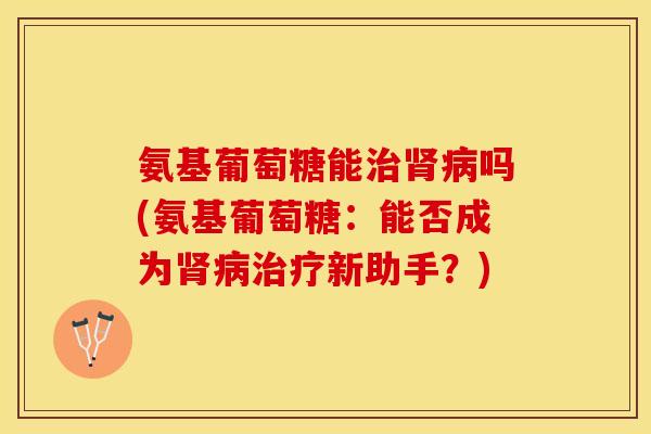 氨基葡萄糖能治肾病吗(氨基葡萄糖：能否成为肾病治疗新助手？)